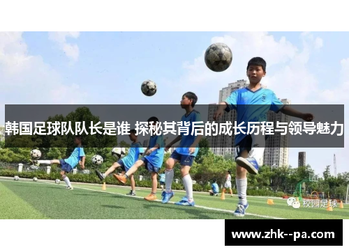韩国足球队队长是谁 探秘其背后的成长历程与领导魅力