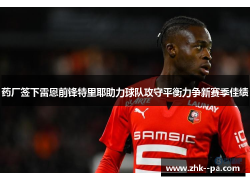 药厂签下雷恩前锋特里耶助力球队攻守平衡力争新赛季佳绩 药厂签下雷恩前锋特里耶助力球队攻守平衡力争新赛季佳绩