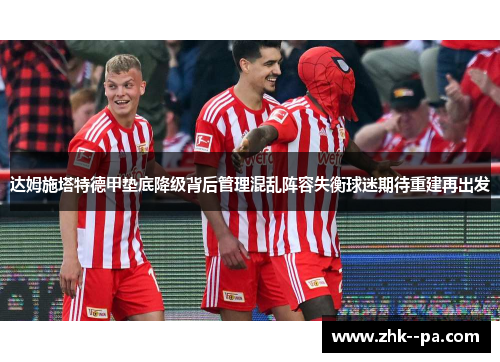 达姆施塔特德甲垫底降级背后管理混乱阵容失衡球迷期待重建再出发 达姆施塔特德甲垫底降级背后管理混乱阵容失衡球迷期待重建再出发