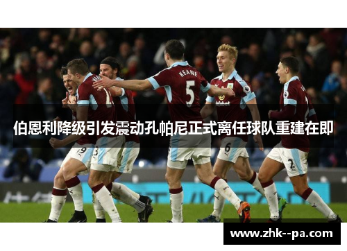 伯恩利降级引发震动孔帕尼正式离任球队重建在即