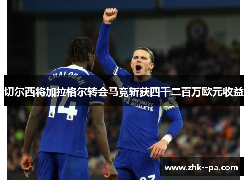 切尔西将加拉格尔转会马竞斩获四千二百万欧元收益