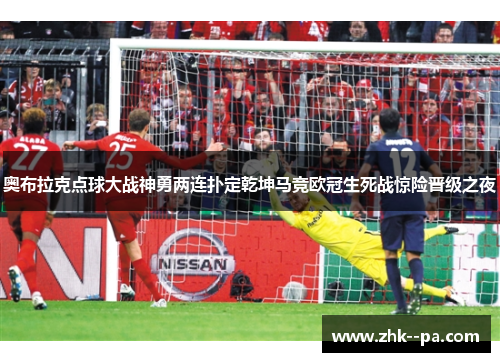 奥布拉克点球大战神勇两连扑定乾坤马竞欧冠生死战惊险晋级之夜