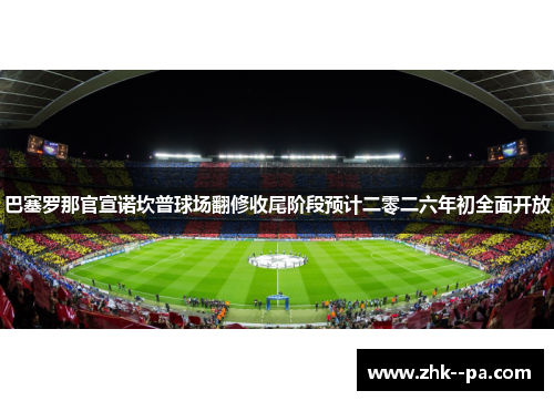 巴塞罗那官宣诺坎普球场翻修收尾阶段预计二零二六年初全面开放