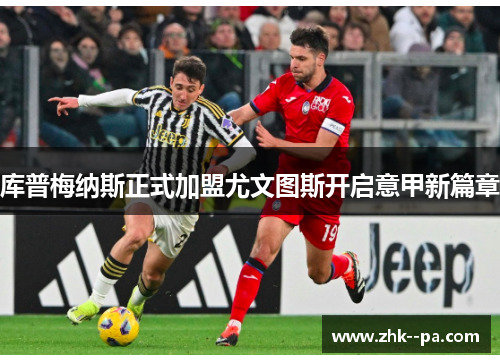 库普梅纳斯正式加盟尤文图斯开启意甲新篇章