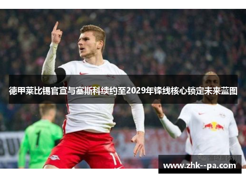 德甲莱比锡官宣与塞斯科续约至2029年锋线核心锁定未来蓝图